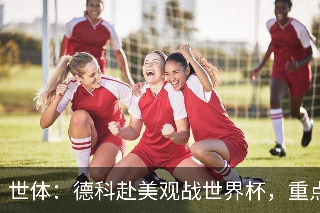 世体：德科赴美观战世界杯，重点关注小蜘蛛以及巴萨国脚