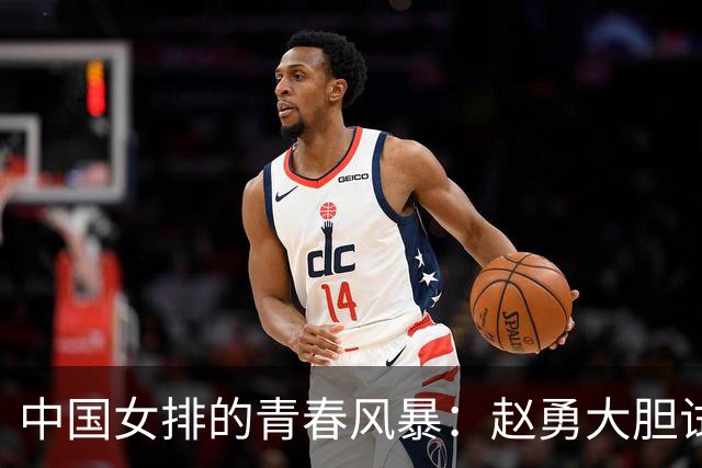 中国女排的青春风暴：赵勇大胆试阵，世联赛即将打响！