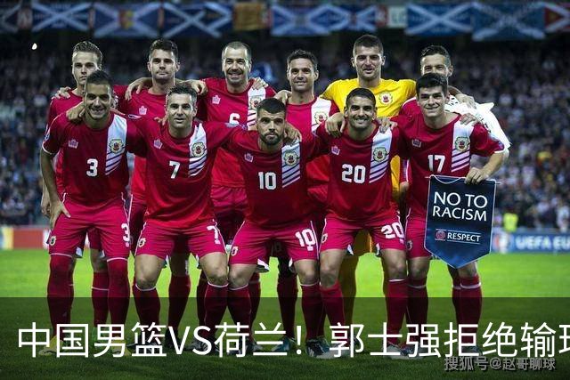 中国男篮VS荷兰！郭士强拒绝输球，杨瀚森确定出战，央视直播