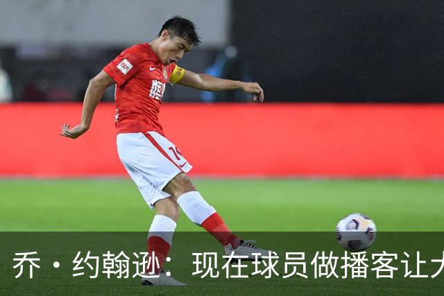 乔·约翰逊：现在球员做播客让大家听到真实想法 布朗表达得很好