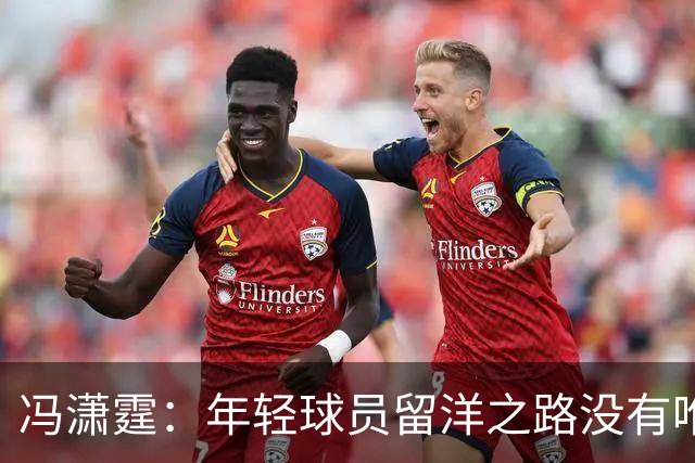 冯潇霆：年轻球员留洋之路没有唯一答案，实力与规划是关键