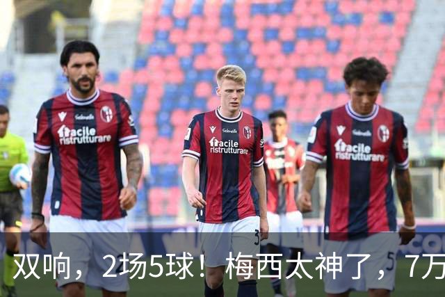 双响，2场5球！梅西太神了，7万人膜拜，阿根廷争冠却迎来坏消息