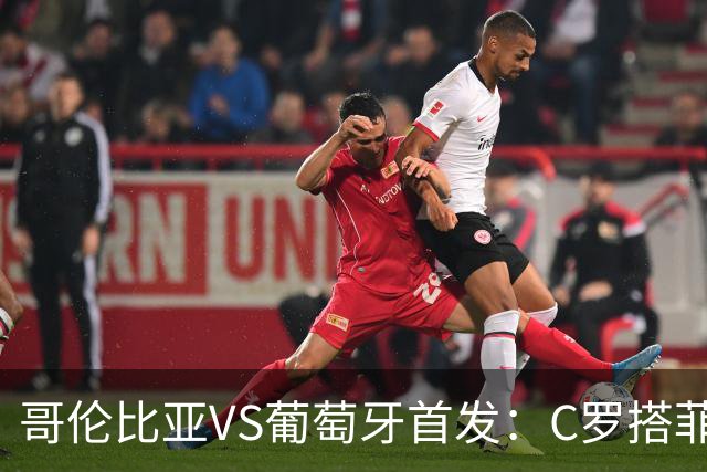 哥伦比亚VS葡萄牙首发：C罗搭菲利克斯 B费配巴黎班底