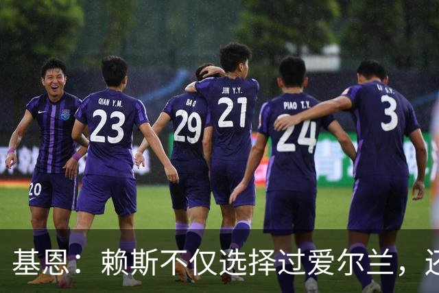 基恩：赖斯不仅选择过爱尔兰，还曾在比赛里亲吻过爱尔兰队的队徽