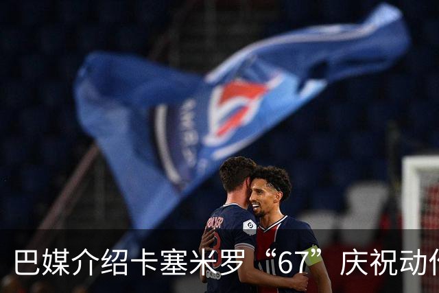 巴媒介绍卡塞米罗“67”庆祝动作：来自阿尔法世代的脑腐热梗