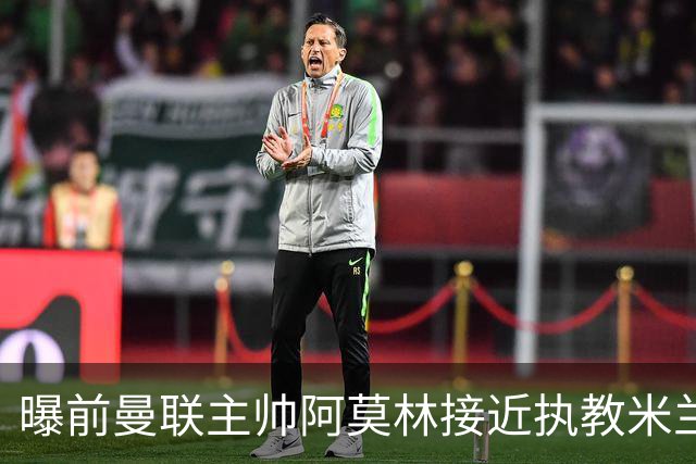 曝前曼联主帅阿莫林接近执教米兰 格拉斯纳是备选方案