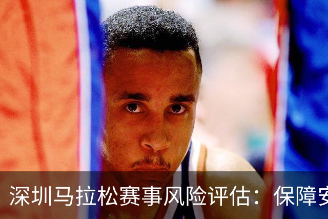 深圳马拉松赛事风险评估：保障安全、畅享激情的全新体验！