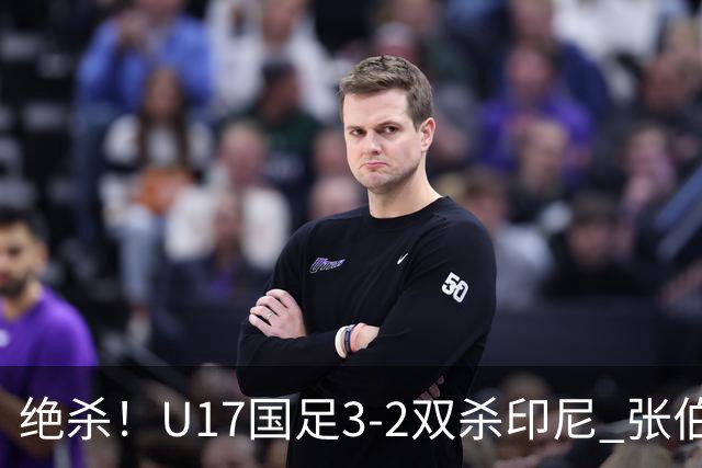 绝杀！U17国足3-2双杀印尼 张伯霖造乌龙何思凡传射赵松源破门