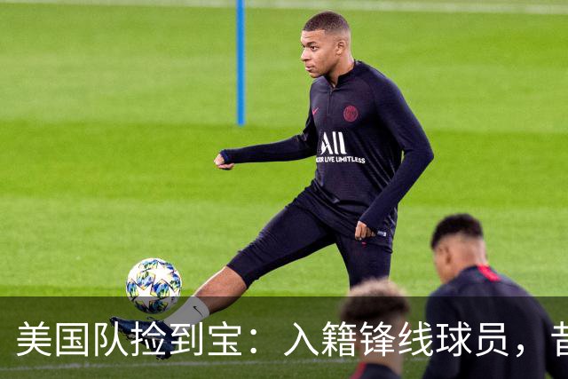 美国队捡到宝：入籍锋线球员，昔日阿森纳边缘人，首战双响，身价达到4000万欧元