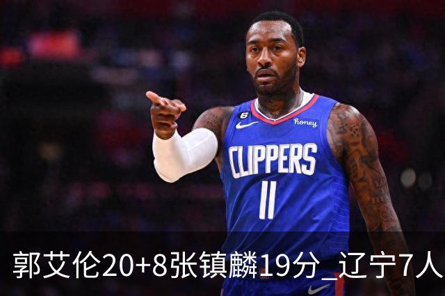 郭艾伦20+8张镇麟19分 辽宁7人上双力克深圳