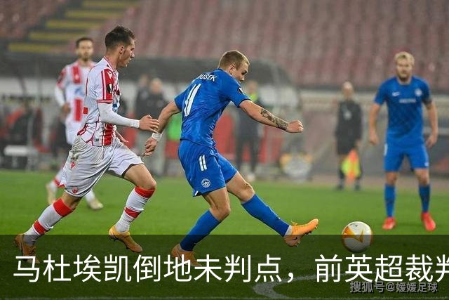 马杜埃凯倒地未判点，前英超裁判：支持主裁判不判罚点球的理由