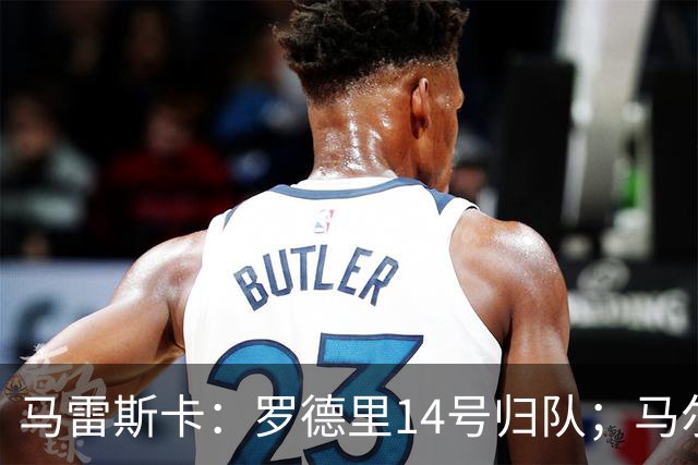 马雷斯卡：罗德里14号归队；马尔穆什未来取决于他个人的决定