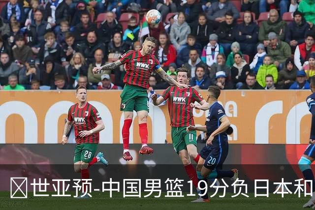 🏀世亚预-中国男篮19分负日本&出线告急 胡金秋15分 霍金森27分