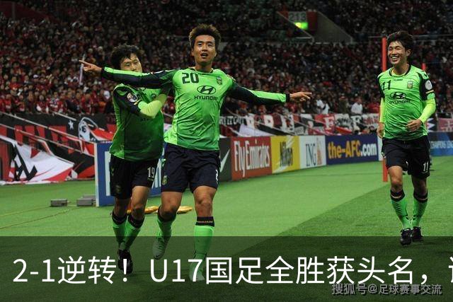 2-1逆转！U17国足全胜获头名，诞生三大不可思议，附四强对阵形势