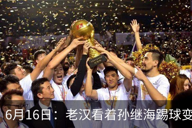 6月16日：老汉看着孙继海踢球变老，国脚成绩平平也有责任
