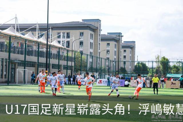U17国足新星崭露头角！浮嶋敏慧眼识珠，首秀破门助力大胜！